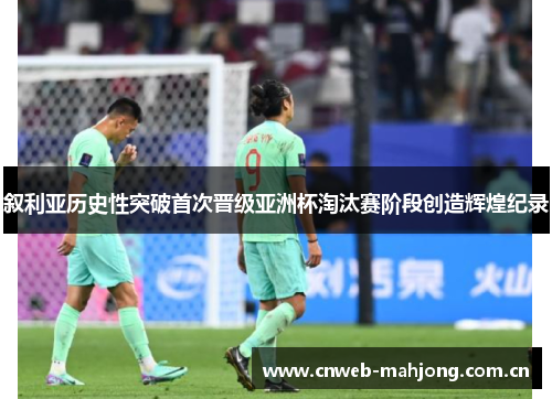 叙利亚历史性突破首次晋级亚洲杯淘汰赛阶段创造辉煌纪录 叙利亚历史性突破首次晋级亚洲杯淘汰赛阶段创造辉煌纪录
